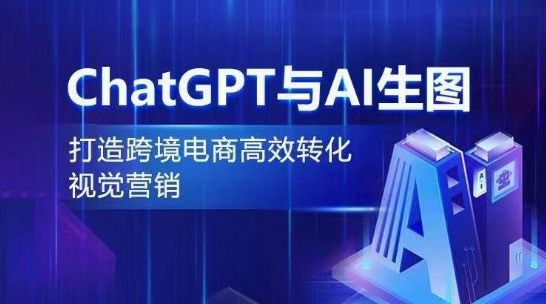 ChatGPT与AI生图，打造跨境电商高效转化视觉营销跨境课程-外贸教程-精品网课-电商运营课库课堂