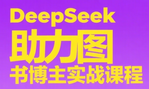 DeepSeek助力图书博主实战课跨境课程-外贸教程-精品网课-电商运营课库课堂